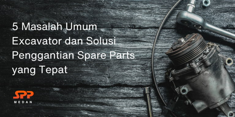 5 Masalah Umum Excavator dan Solusi Penggantian Spare Parts yang Tepat